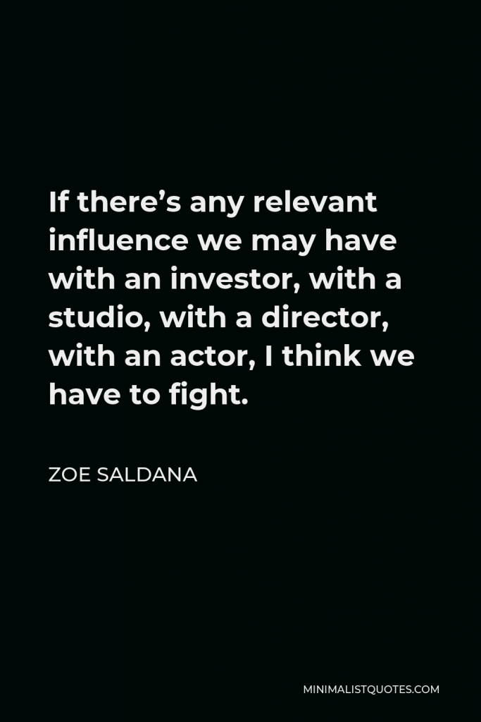 Zoe Saldana Quote - If there’s any relevant influence we may have with an investor, with a studio, with a director, with an actor, I think we have to fight.