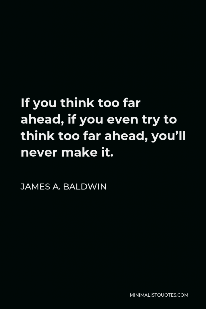 James A. Baldwin Quote - If you think too far ahead, if you even try to think too far ahead, you’ll never make it.