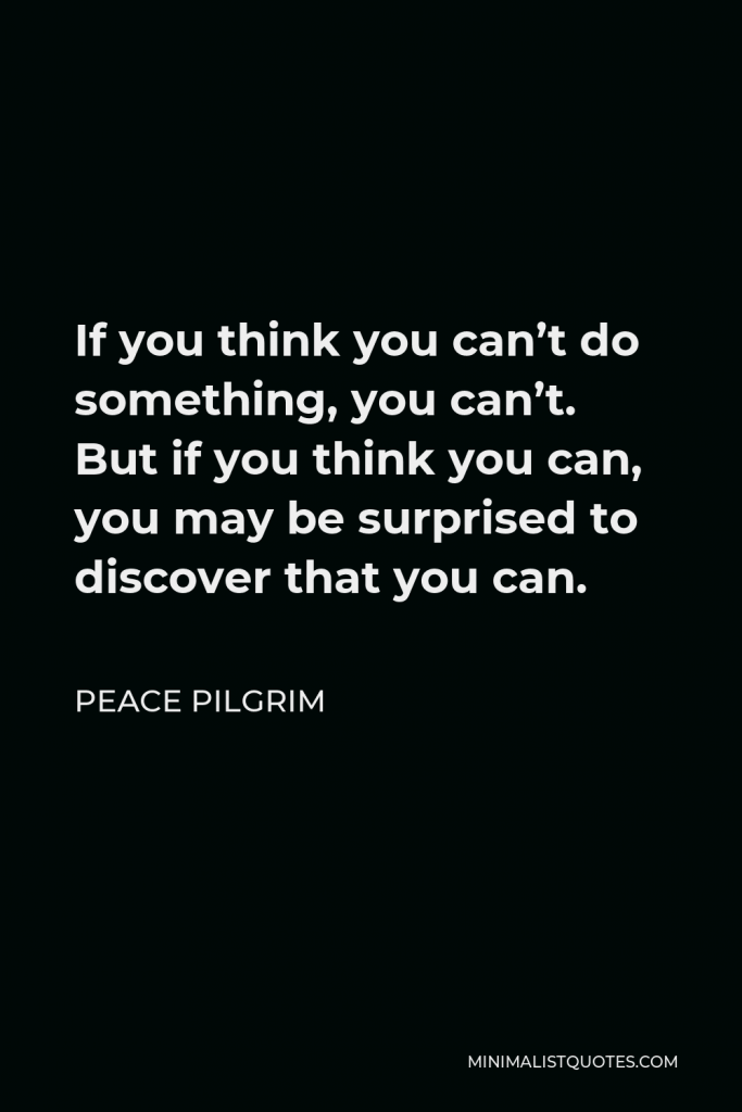 Peace Pilgrim Quote - If you think you can’t do something, you can’t. But if you think you can, you may be surprised to discover that you can.