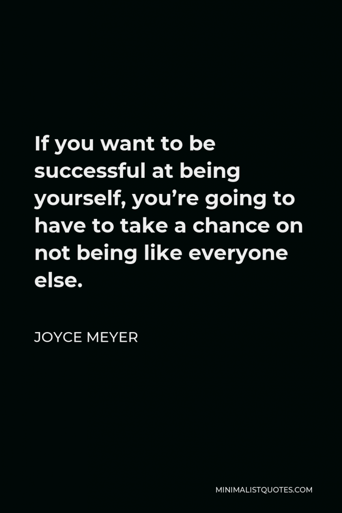 Joyce Meyer Quote - If you want to be successful at being yourself, you’re going to have to take a chance on not being like everyone else.
