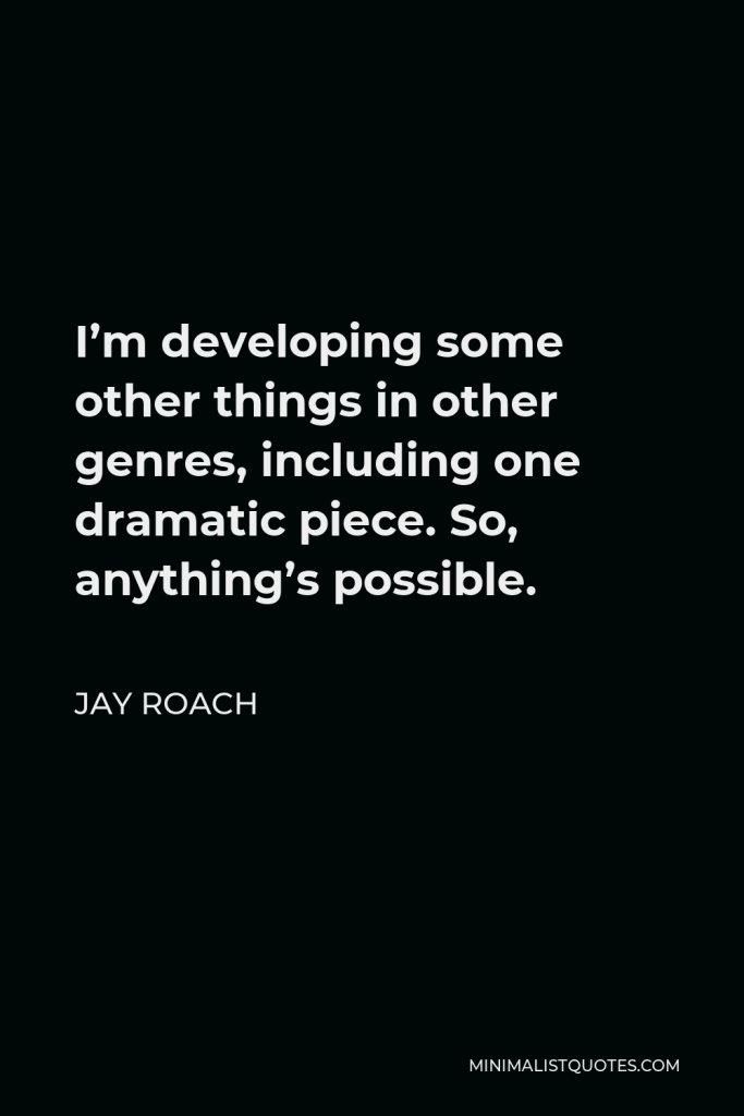 Jay Roach Quote - I’m developing some other things in other genres, including one dramatic piece. So, anything’s possible.
