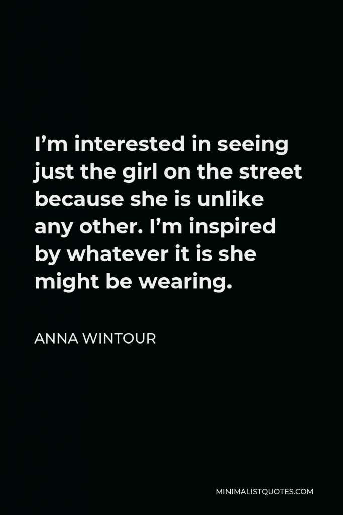 Anna Wintour Quote - I’m interested in seeing just the girl on the street because she is unlike any other. I’m inspired by whatever it is she might be wearing.