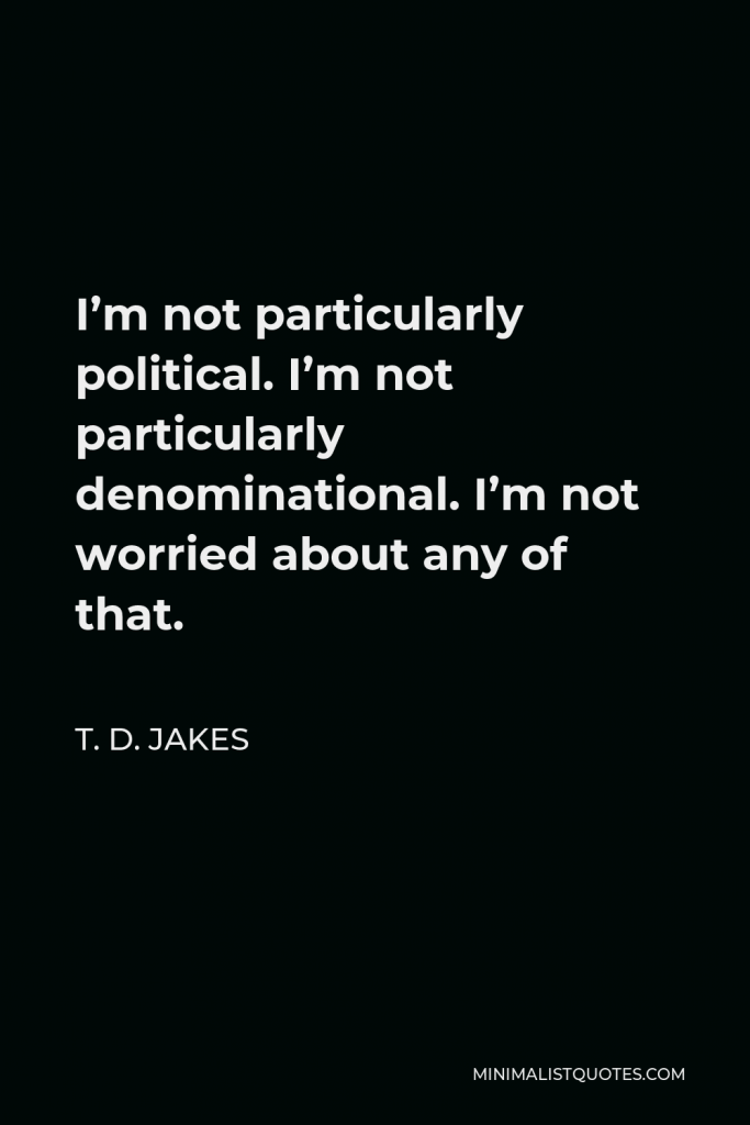 T. D. Jakes Quote - I’m not particularly political. I’m not particularly denominational. I’m not worried about any of that.