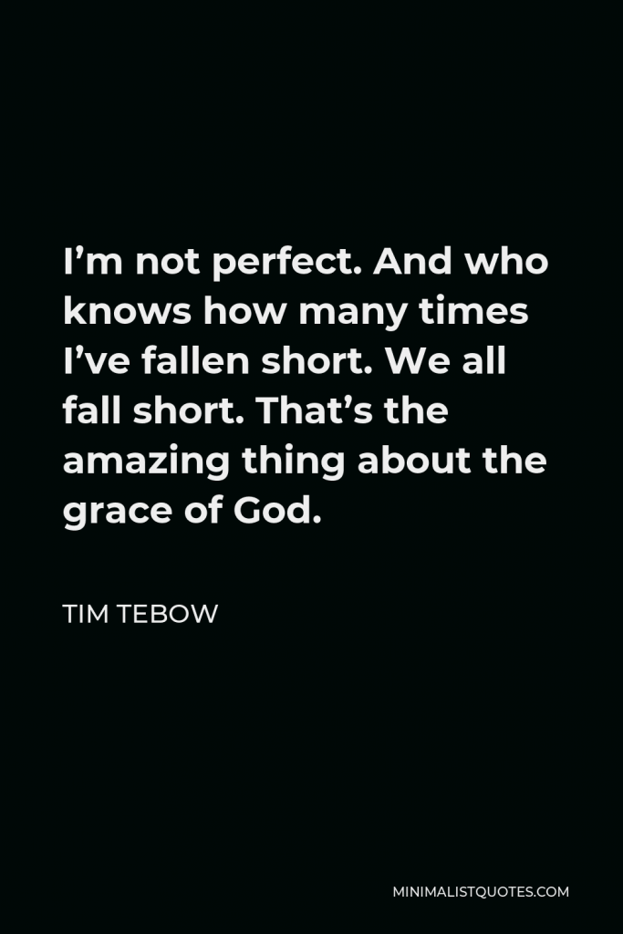 Tim Tebow Quote - I’m not perfect. And who knows how many times I’ve fallen short. We all fall short. That’s the amazing thing about the grace of God.