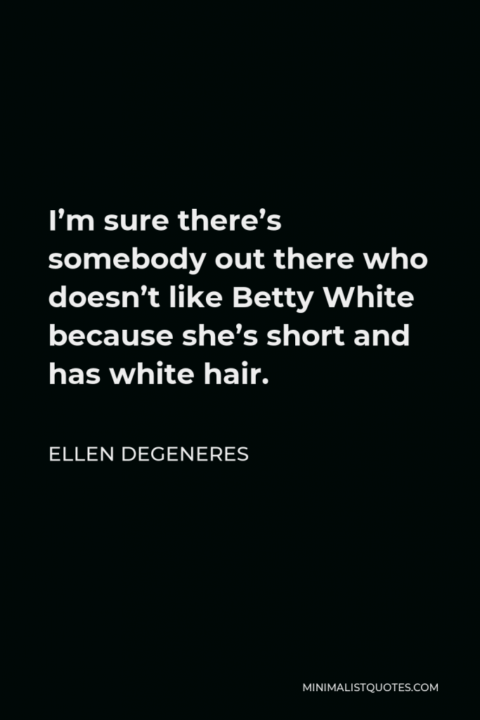 Ellen DeGeneres Quote - I’m sure there’s somebody out there who doesn’t like Betty White because she’s short and has white hair.
