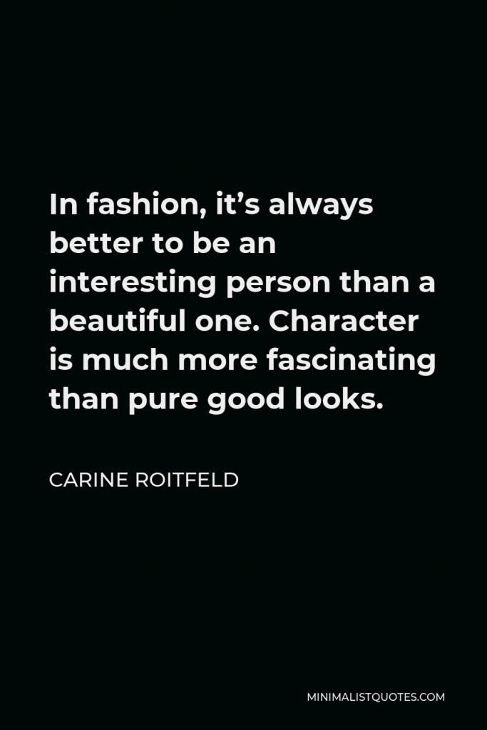 Carine Roitfeld Quote - In fashion, it’s always better to be an interesting person than a beautiful one. Character is much more fascinating than pure good looks.