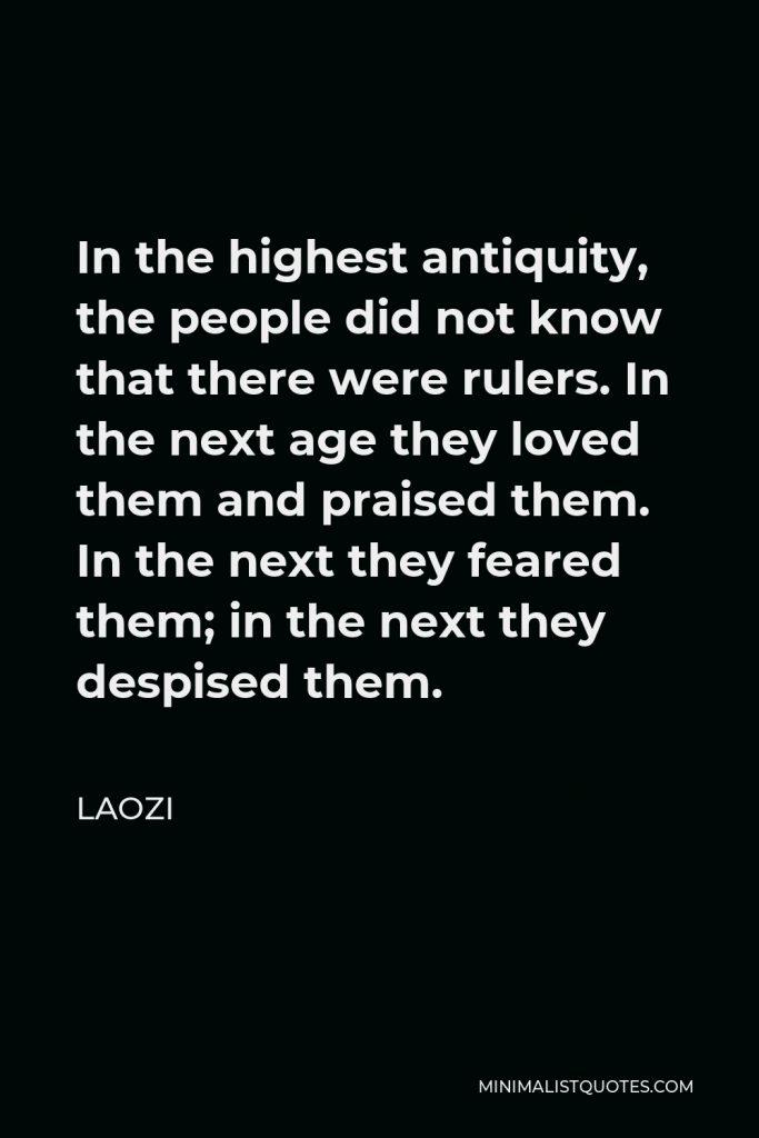 Laozi Quote - In the highest antiquity, the people did not know that there were rulers. In the next age they loved them and praised them. In the next they feared them; in the next they despised them.
