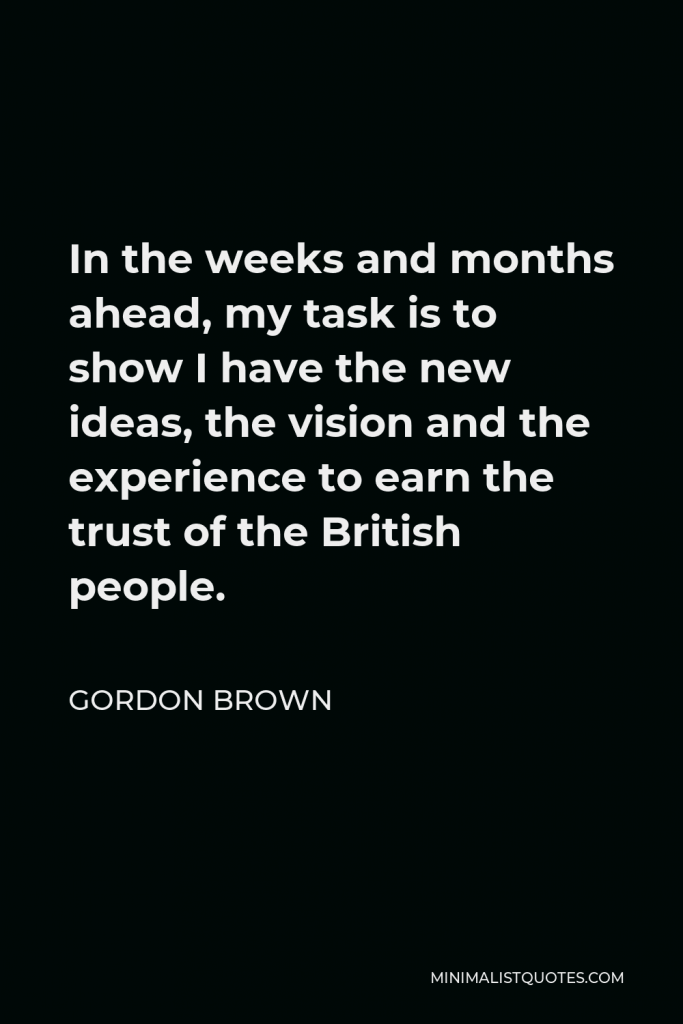 Gordon Brown Quote - In the weeks and months ahead, my task is to show I have the new ideas, the vision and the experience to earn the trust of the British people.