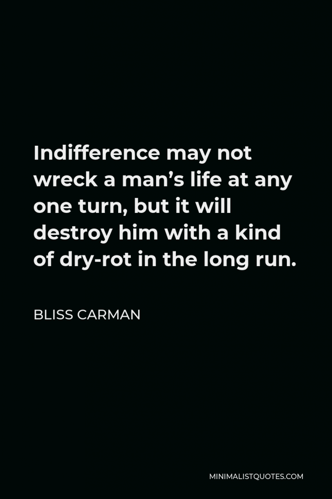 Bliss Carman Quote - Indifference may not wreck a man’s life at any one turn, but it will destroy him with a kind of dry-rot in the long run.