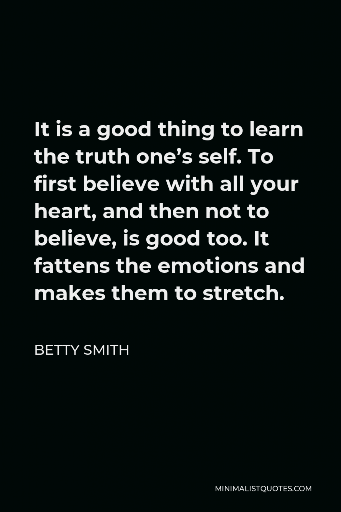 Betty Smith Quote - It is a good thing to learn the truth one’s self. To first believe with all your heart, and then not to believe, is good too. It fattens the emotions and makes them to stretch.