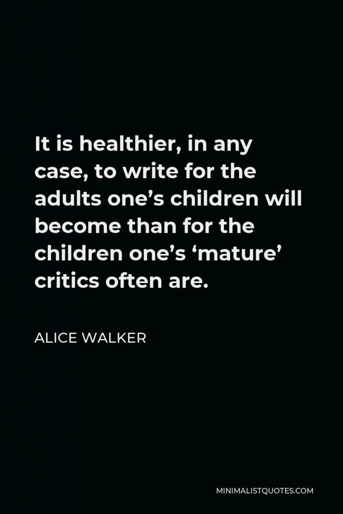 Alice Walker Quote - It is healthier, in any case, to write for the adults one’s children will become than for the children one’s ‘mature’ critics often are.