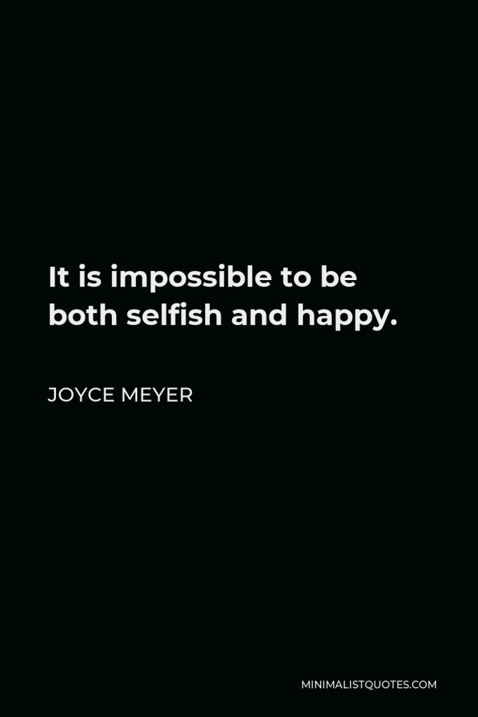 Joyce Meyer Quote - It is impossible to be both selfish and happy.