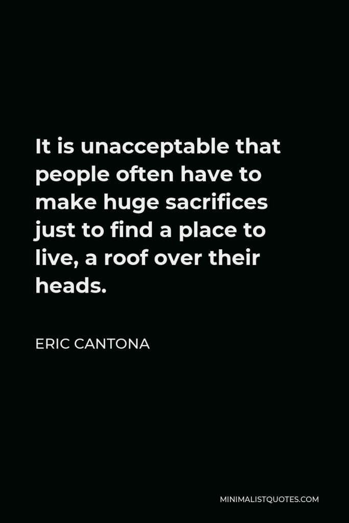 Eric Cantona Quote - It is unacceptable that people often have to make huge sacrifices just to find a place to live, a roof over their heads.