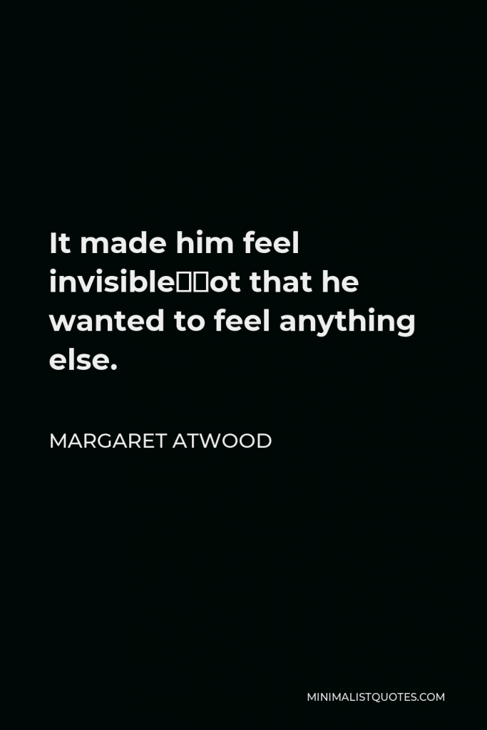 Margaret Atwood Quote - It made him feel invisible—not that he wanted to feel anything else.
