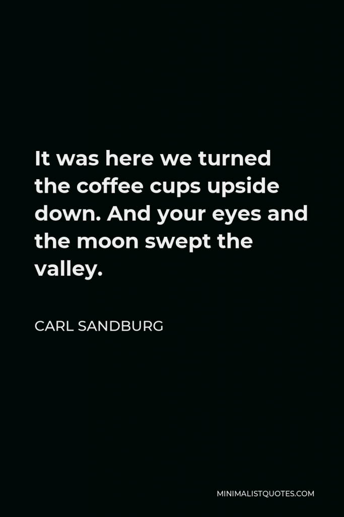 Carl Sandburg Quote - It was here we turned the coffee cups upside down. And your eyes and the moon swept the valley.