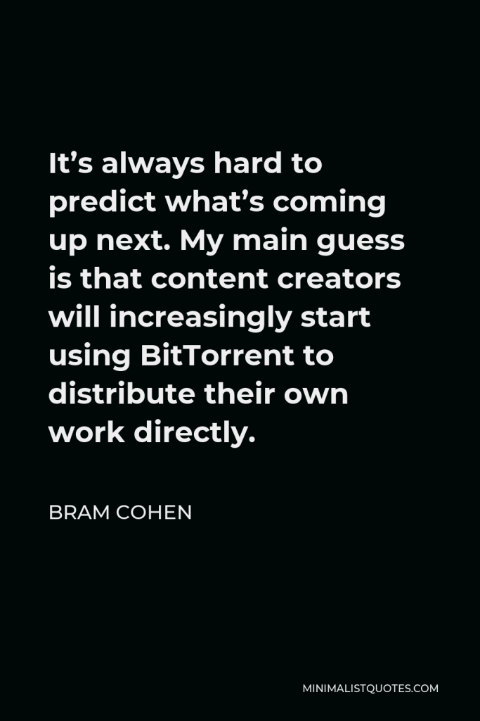 Bram Cohen Quote - It’s always hard to predict what’s coming up next. My main guess is that content creators will increasingly start using BitTorrent to distribute their own work directly.