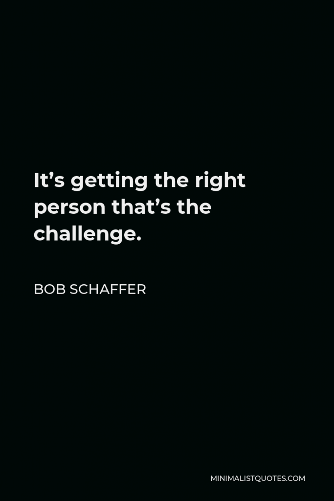 Bob Schaffer Quote - It’s getting the right person that’s the challenge.