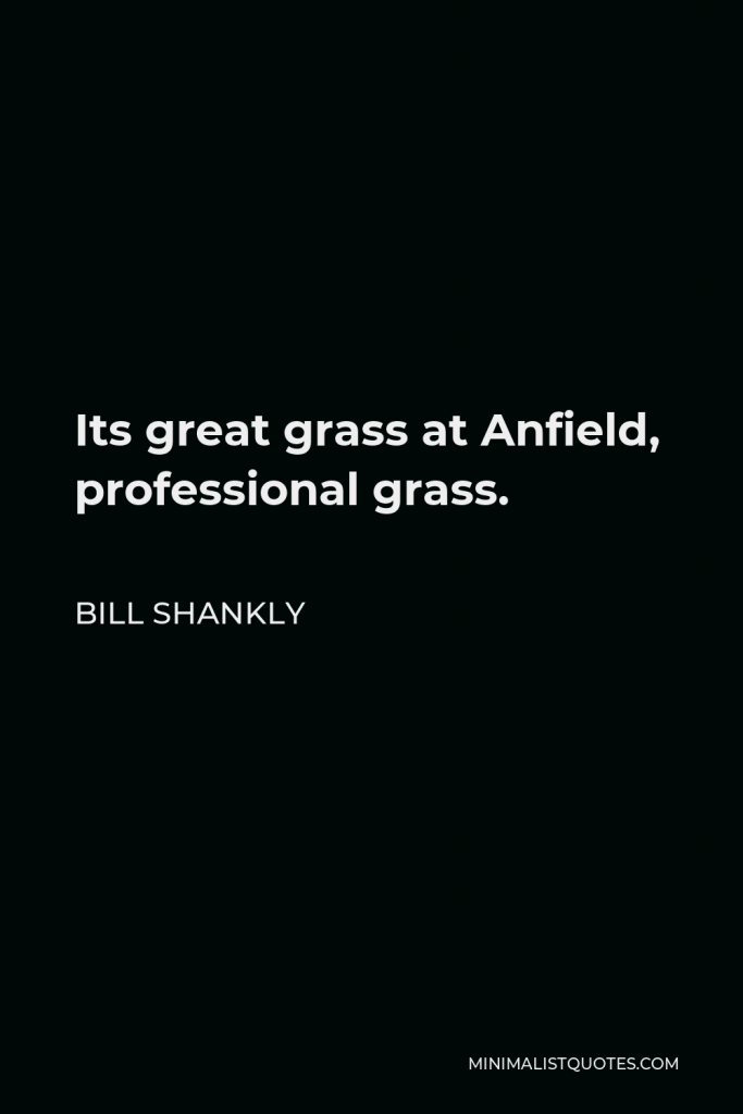 Bill Shankly Quote - Its great grass at Anfield, professional grass.