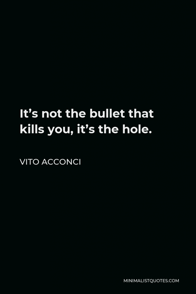 Vito Acconci Quote - It’s not the bullet that kills you, it’s the hole.