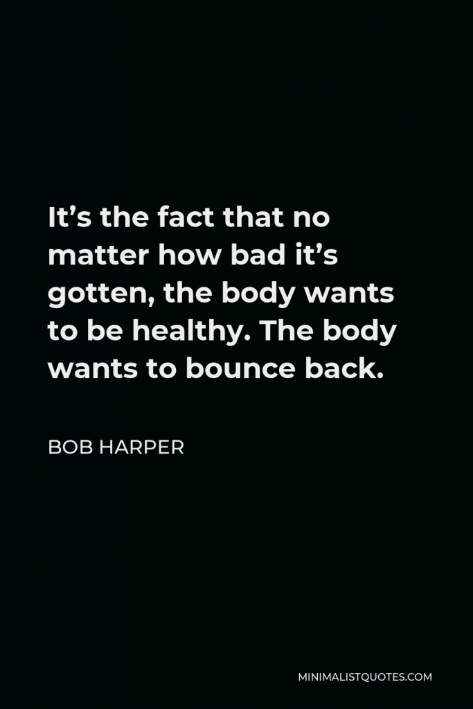 Bob Harper Quote - It’s the fact that no matter how bad it’s gotten, the body wants to be healthy. The body wants to bounce back.