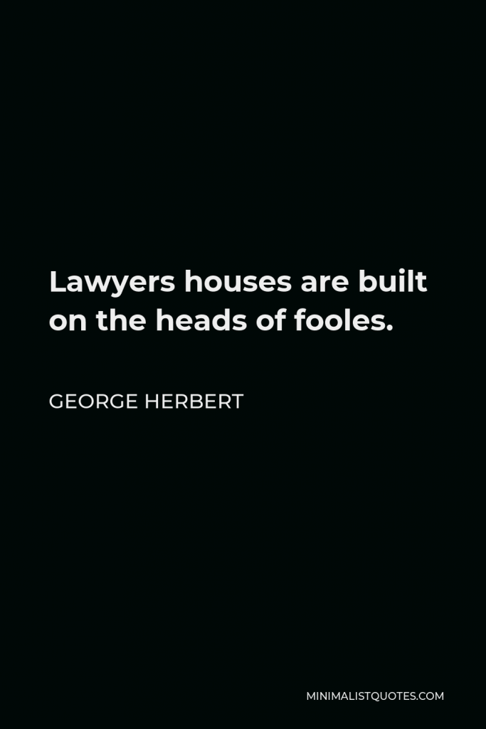 George Herbert Quote - Lawyers houses are built on the heads of fooles.
