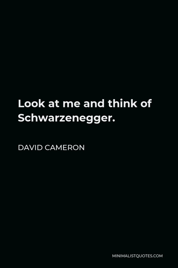 David Cameron Quote - Look at me and think of Schwarzenegger.