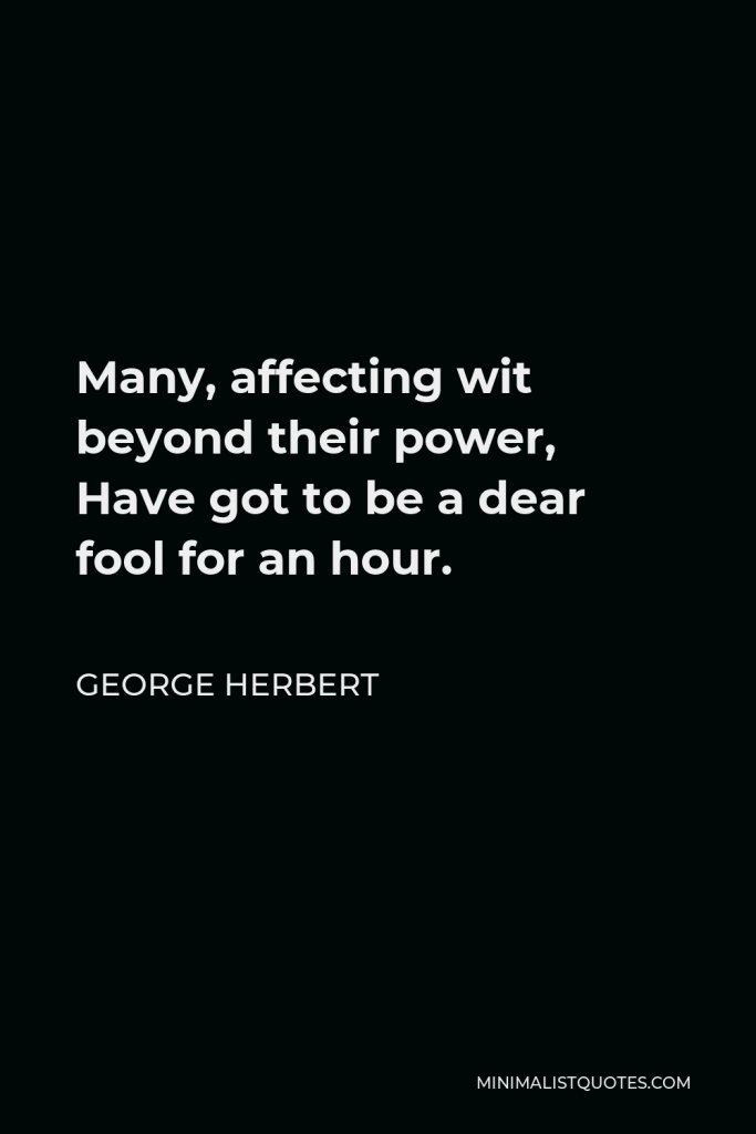 George Herbert Quote - Many, affecting wit beyond their power, Have got to be a dear fool for an hour.
