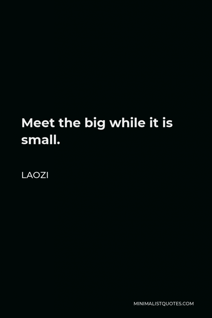 Laozi Quote - Meet the big while it is small.
