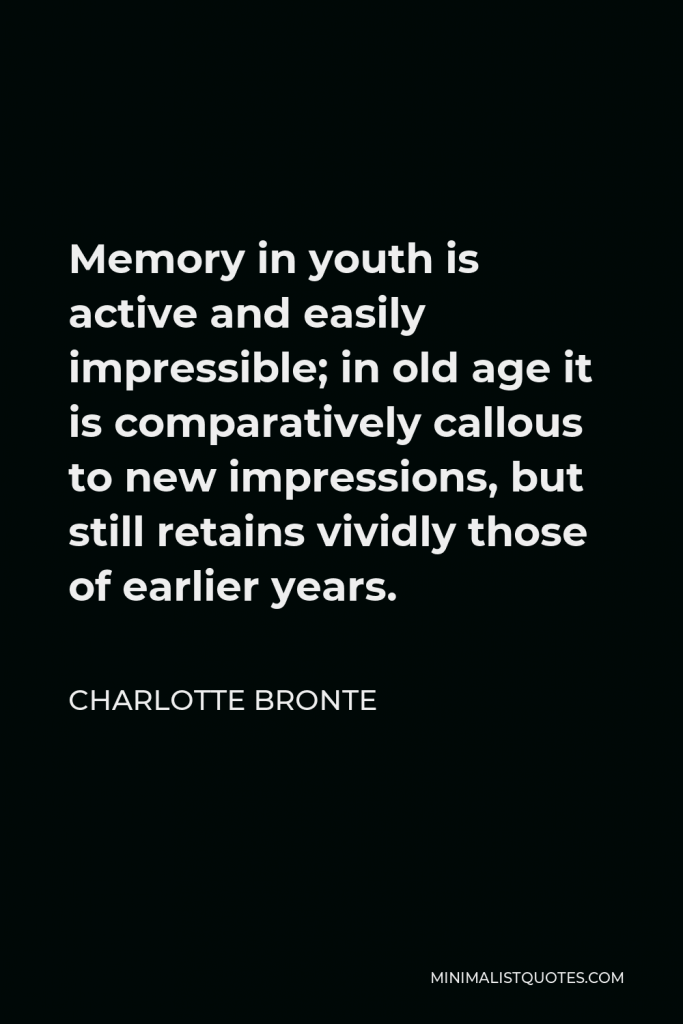 Charlotte Bronte Quote - Memory in youth is active and easily impressible; in old age it is comparatively callous to new impressions, but still retains vividly those of earlier years.