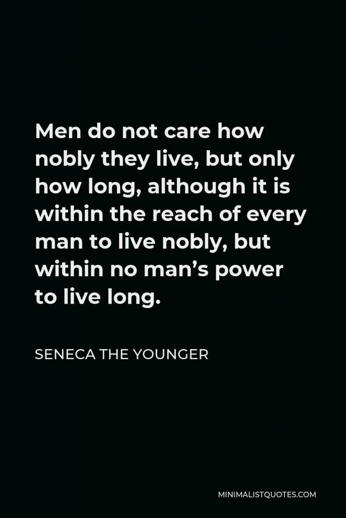 Seneca the Younger Quote - Men do not care how nobly they live, but only how long, although it is within the reach of every man to live nobly, but within no man’s power to live long.