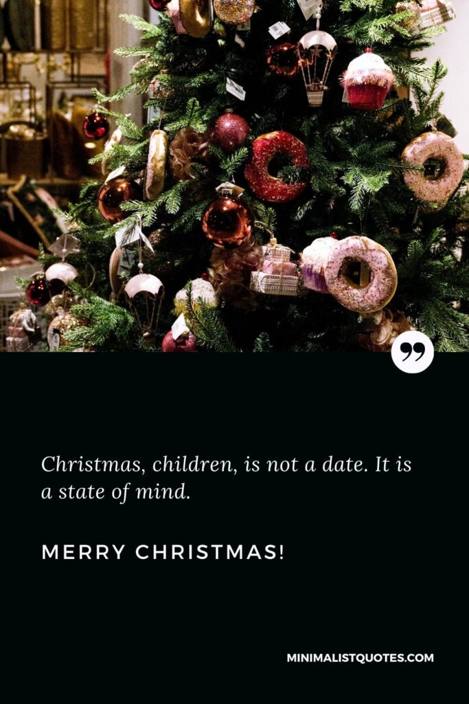 Merry Christmas Greetings: Christmas, children, is not a date. It is a state of mind. Merry Christmas!