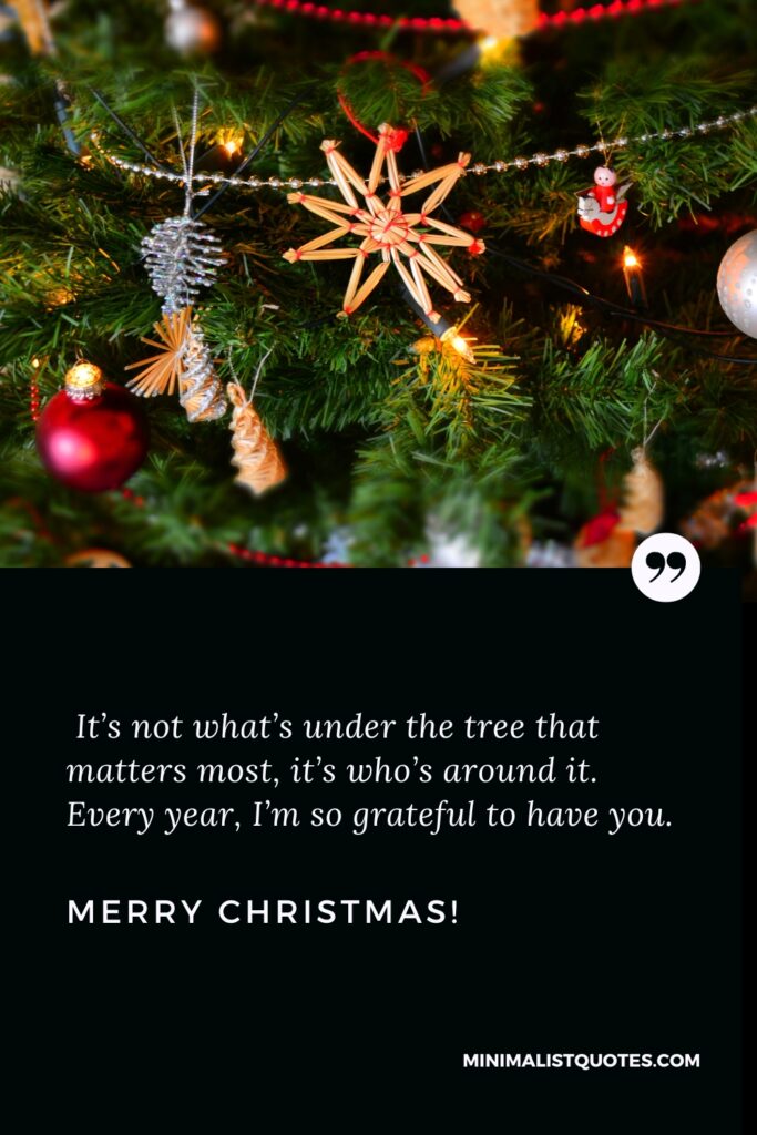 Merry Christmas Greetings: It’s not what’s under the tree that matters most, it’s who’s around it. Every year, I’m so grateful to have you. Merry Christmas!