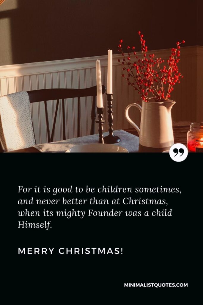 Merry Christmas Greetings: For it is good to be children sometimes, and never better than at Christmas, when its mighty Founder was a child Himself. Merry Christmas!