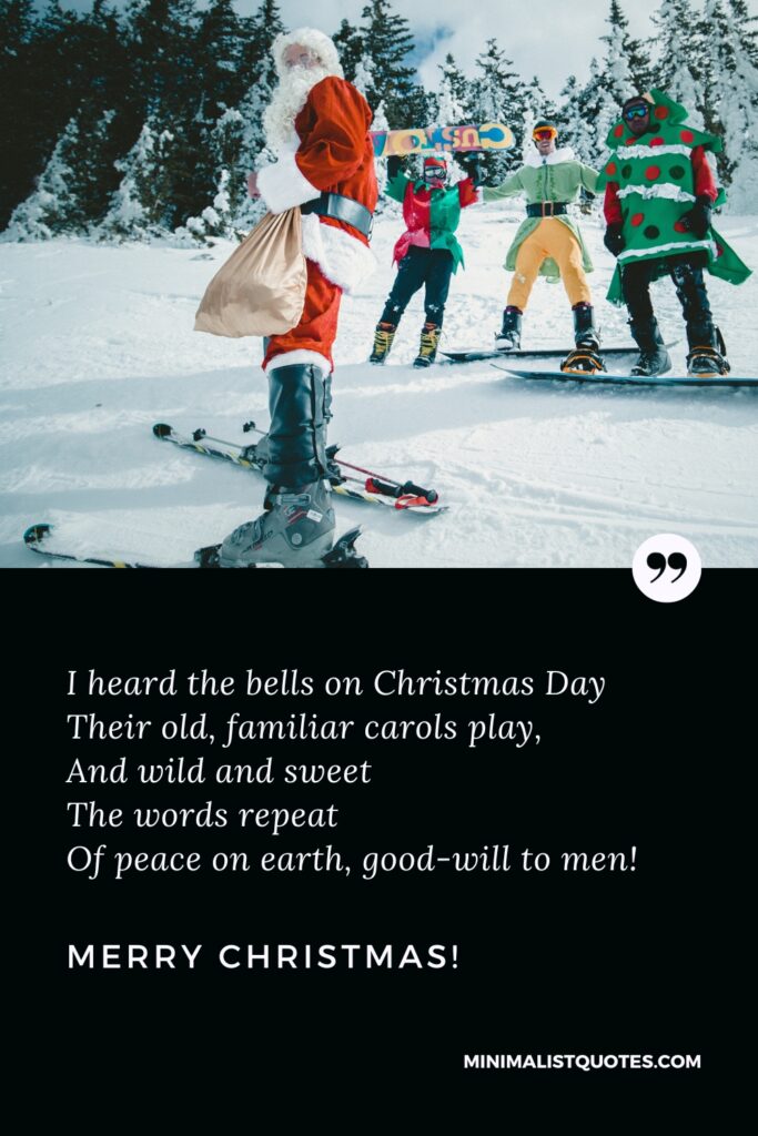 Merry Christmas Greetings: I heard the bells on Christmas Day Their old, familiar carols play, And wild and sweet The words repeat Of peace on earth, good-will to men! Merry Christmas!