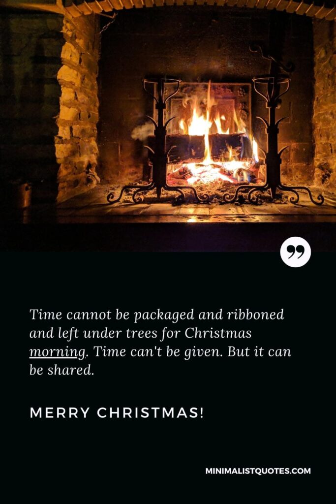 Merry Christmas Greetings: Time cannot be packaged and ribboned and left under trees for Christmas morning. Time can't be given. But it can be shared. Merry Christmas!