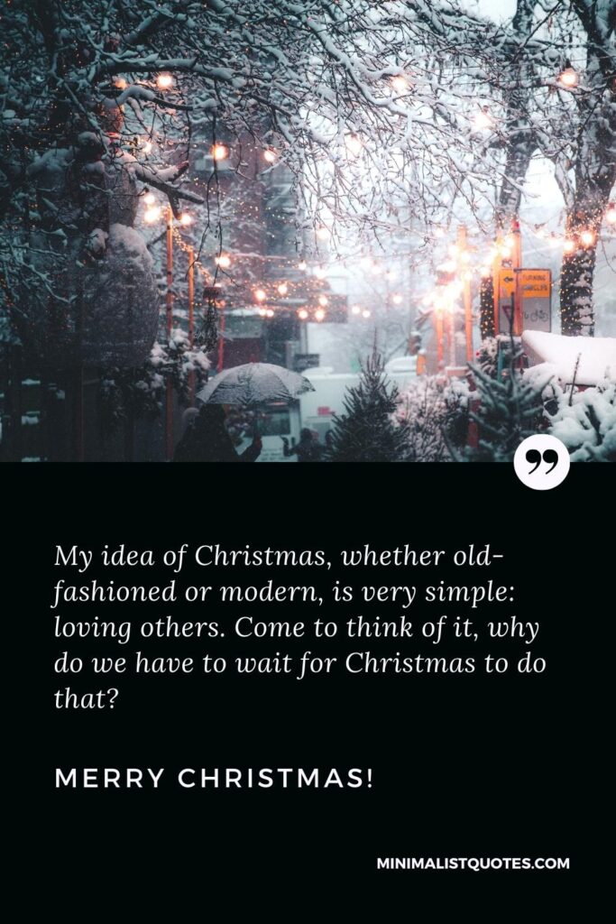 Merry Christmas Greetings: My idea of Christmas, whether old-fashioned or modern, is very simple: loving others. Come to think of it, why do we have to wait for Christmas to do that? Merry Christmas!