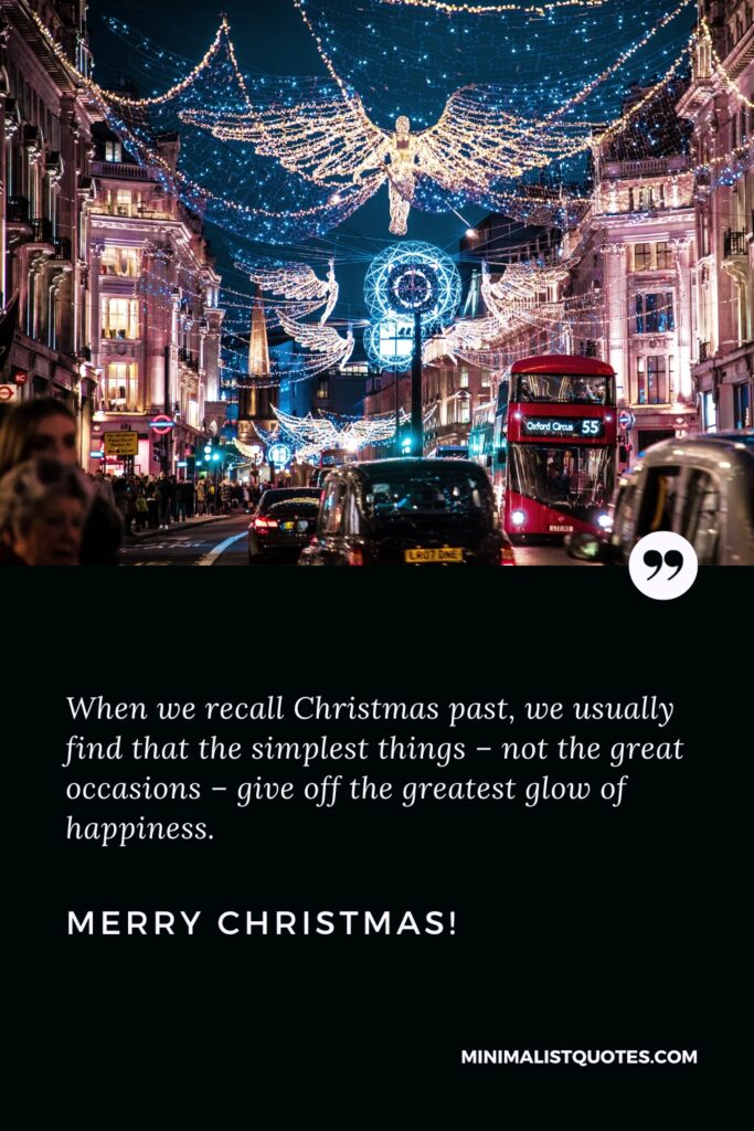 Merry Christmas Message: When we recall Christmas past, we usually find that the simplest things – not the great occasions – give off the greatest glow of happiness. Merry Christmas!