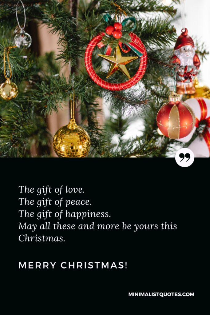 Merry Christmas Quotes: The gift of love. The gift of peace. The gift of happiness. May all these and more be yours this Christmas. Merry Christmas!