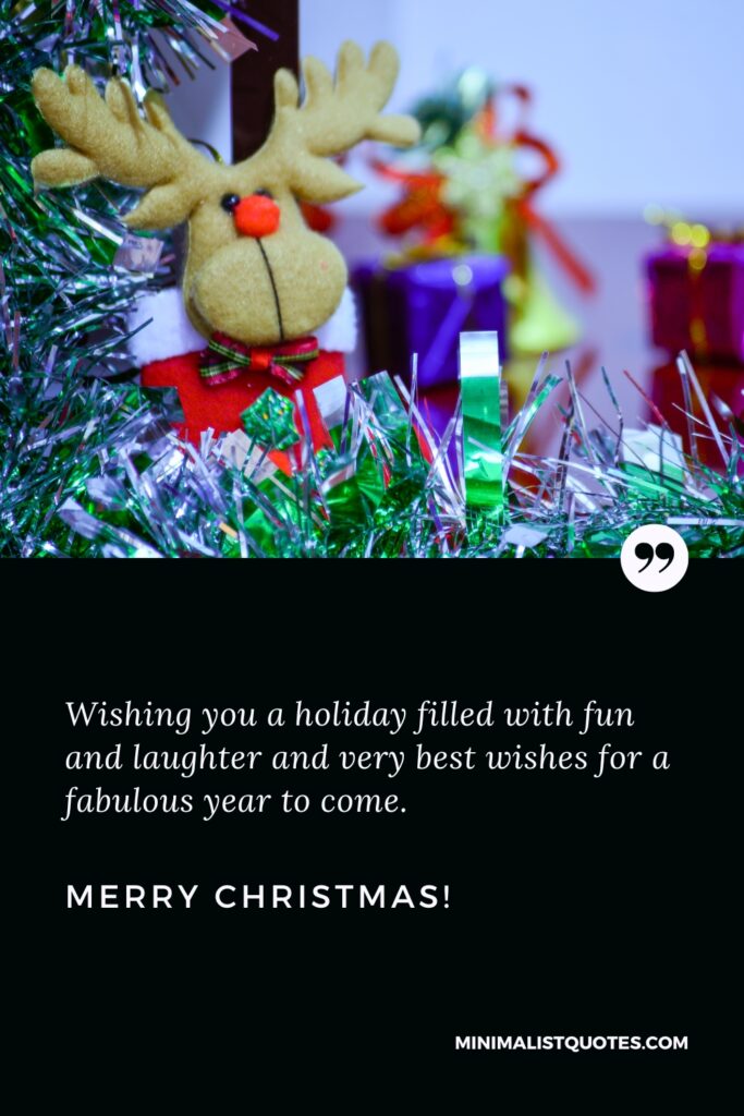 Merry Christmas Quotes: Wishing you a holiday filled with fun and laughter and very best wishes for a fabulous year to come. Merry Christmas!