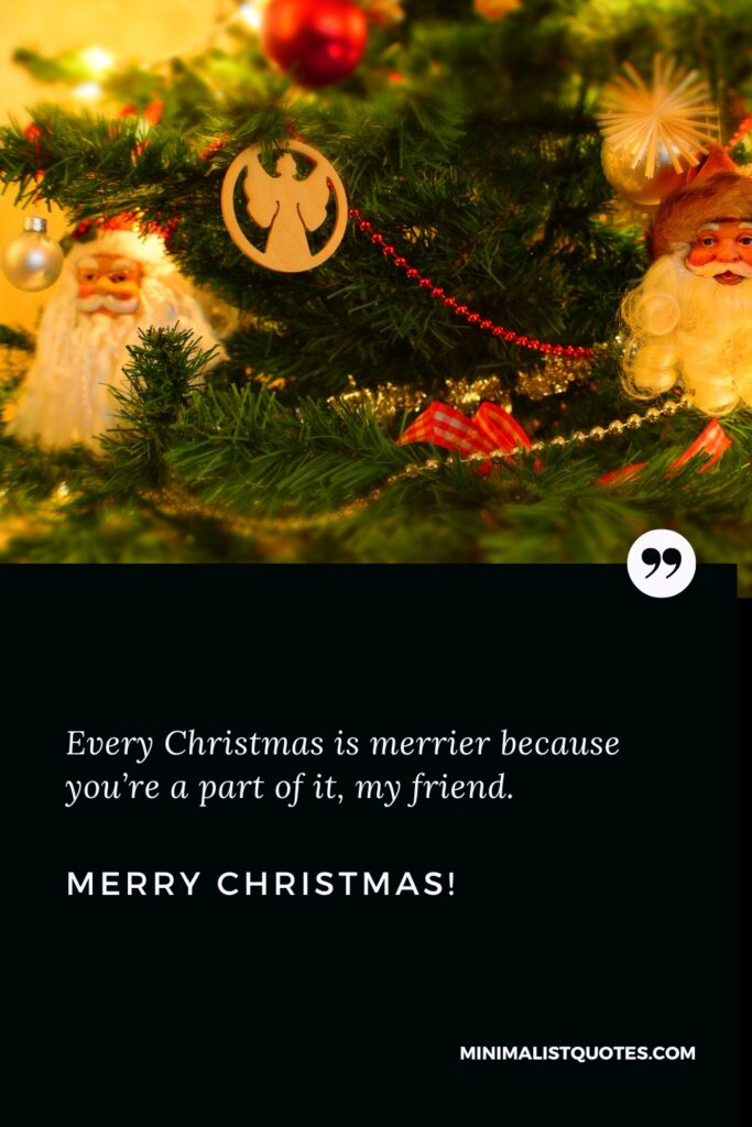 Merry Christmas Thought: Every Christmas is merrier because you’re a part of it, my friend. Merry Christmas!
