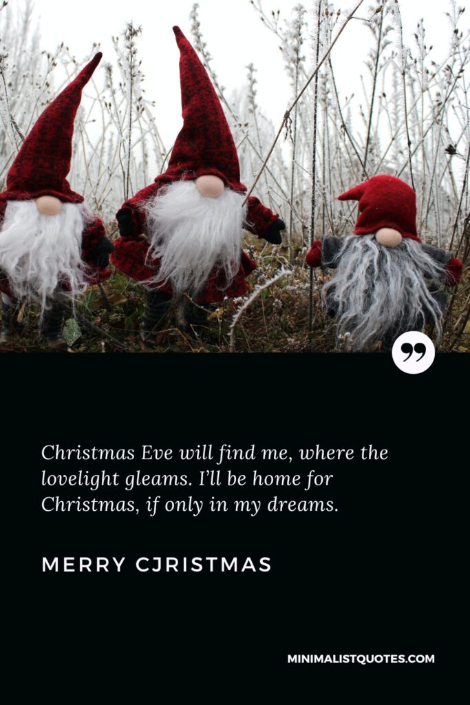Merry Christmas Wishes: Christmas Eve will find me, where the lovelight gleams. I’ll be home for Christmas, if only in my dreams. Merry Christmas!