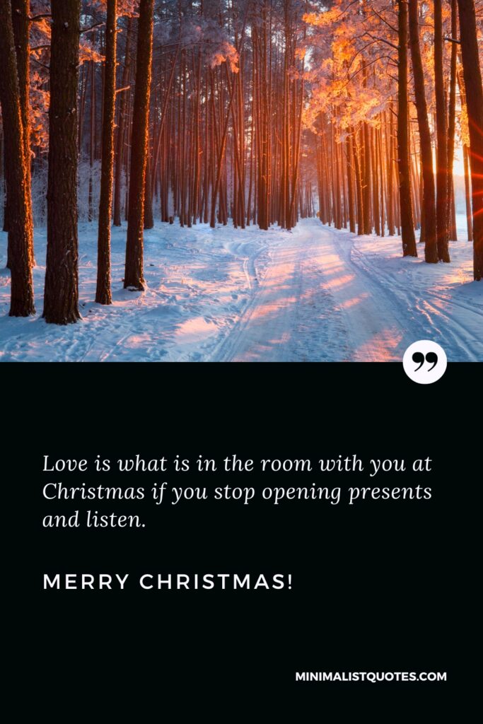 Merry Christmas Wishes: Love is what is in the room with you at Christmas if you stop opening presents and listen. Merry Christmas!