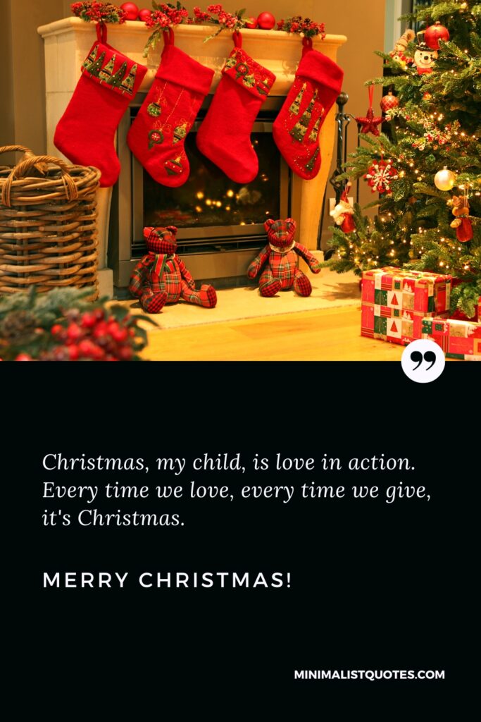 Merry Christmas Wishes: Christmas, my child, is love in action. Every time we love, every time we give, it's Christmas. Merry Christmas!