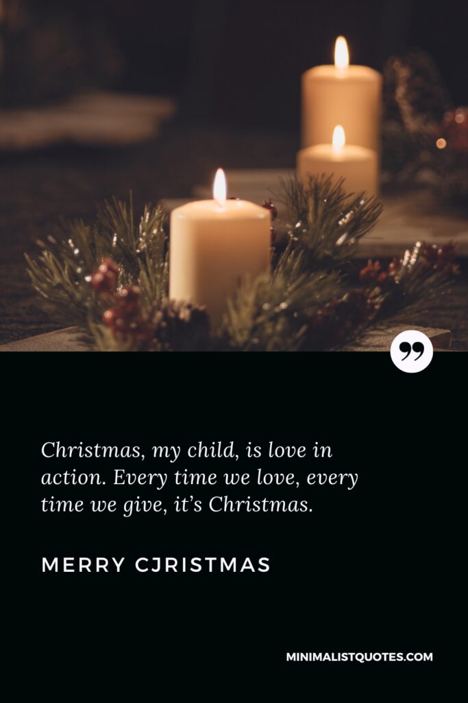 Merry Christmas Wishes: Christmas, my child, is love in action. Every time we love, every time we give, it’s Christmas. Merry Christmas!