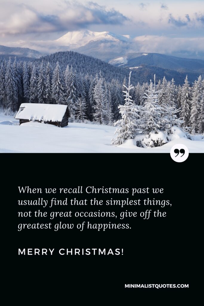 Merry Christmas Wishes: When we recall Christmas past we usually find that the simplest things, not the great occasions, give off the greatest glow of happiness.Merry Christmas!