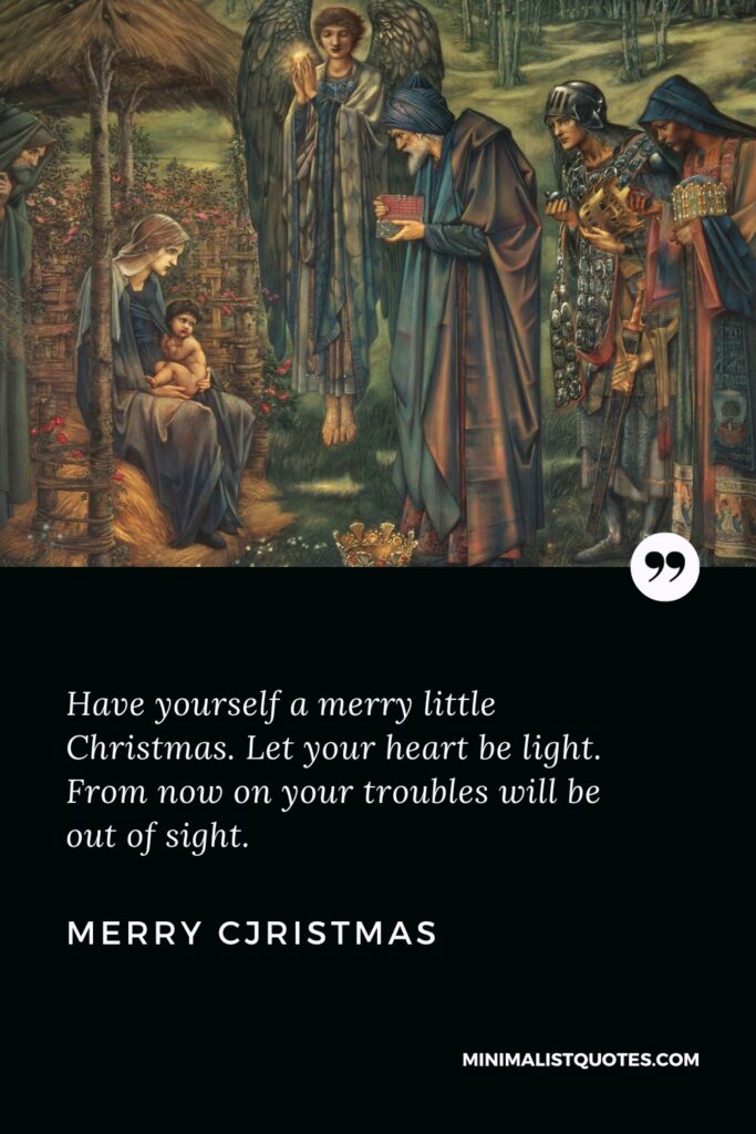 Merry Christmas Wishes: Have yourself a merry little Christmas. Let your heart be light. From now on your troubles will be out of sight. Merry Christmas!