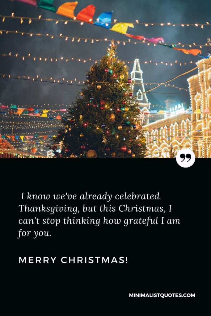 Merry Christmas Wishes: I know we've already celebrated Thanksgiving, but this Christmas, I can't stop thinking how grateful I am for you. Merry Christmas!