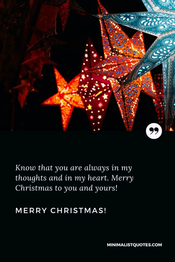 Merry Christmas Wishes: Know that you are always in my thoughts and in my heart. Merry Christmas to you and yours! Merry Christmas!