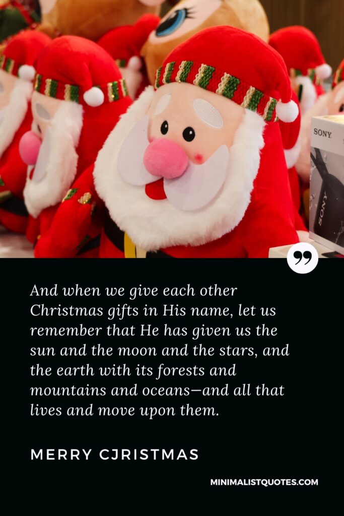 Merry Christmas Wishes: And when we give each other Christmas gifts in His name, let us remember that He has given us the sun and the moon and the stars, and the earth with its forests and mountains and oceans—and all that lives and move upon them. Merry Christmas!