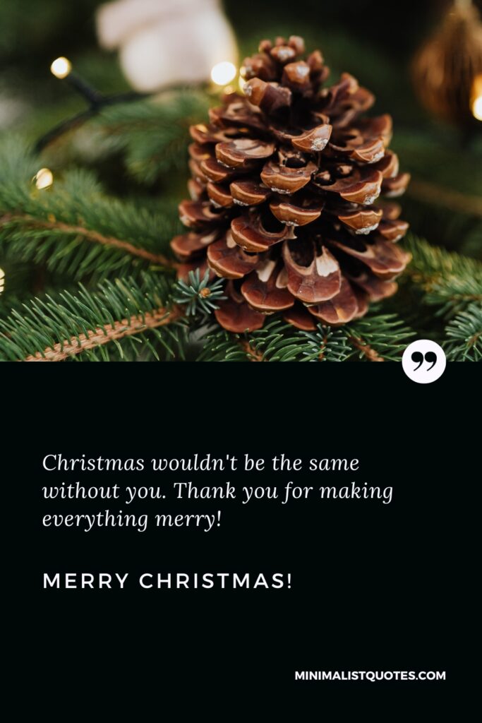 Merry Christmas Wishes: Christmas wouldn't be the same without you. Thank you for making everything merry! Merry Christmas!